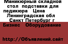 Маникюрный складной стол, подставки для педикюра › Цена ­ 1 800 - Ленинградская обл., Санкт-Петербург г. Бизнес » Оборудование   